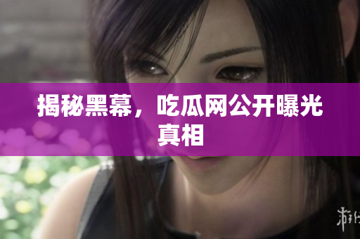 揭秘黑幕，吃瓜网公开曝光真相