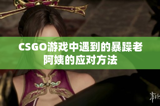 CSGO游戏中遇到的暴躁老阿姨的应对方法