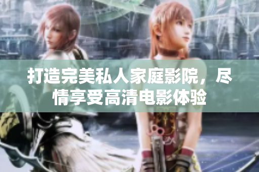 打造完美私人家庭影院，尽情享受高清电影体验