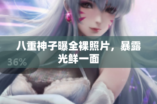 八重神子曝全裸照片，暴露光鲜一面