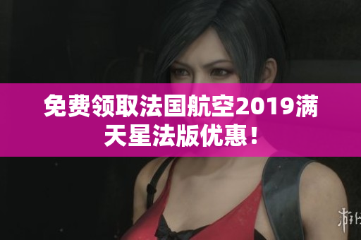 免费领取法国航空2019满天星法版优惠！