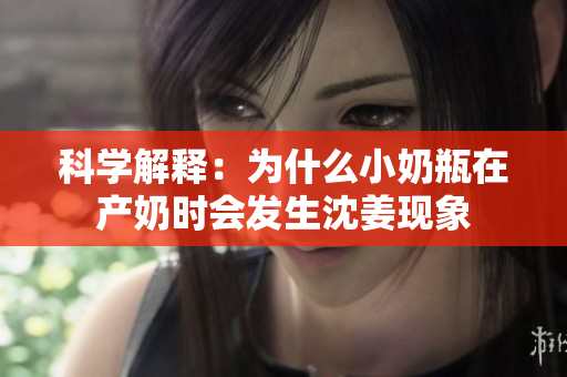 科学解释：为什么小奶瓶在产奶时会发生沈姜现象