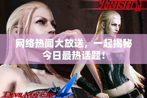 网络热闻大放送，一起揭秘今日最热话题！