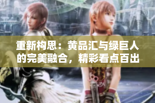 重新构思：黄品汇与绿巨人的完美融合，精彩看点百出！