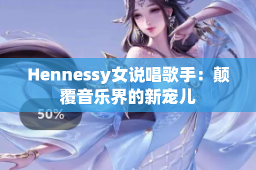 Hennessy女说唱歌手：颠覆音乐界的新宠儿