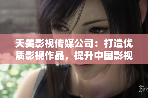 天美影视传媒公司：打造优质影视作品，提升中国影视产业