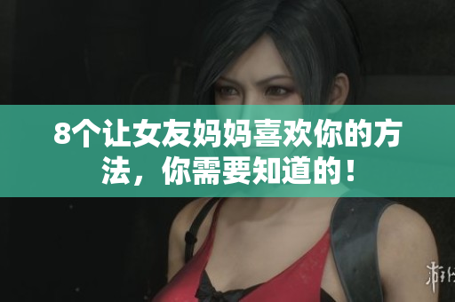 8个让女友妈妈喜欢你的方法，你需要知道的！
