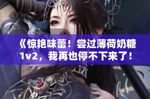 《惊艳味蕾！尝过薄荷奶糖1v2，我再也停不下来了！》
