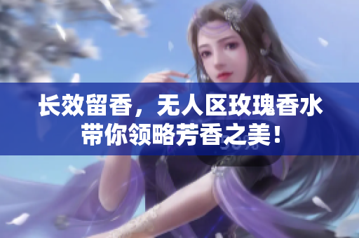 长效留香，无人区玫瑰香水带你领略芳香之美！