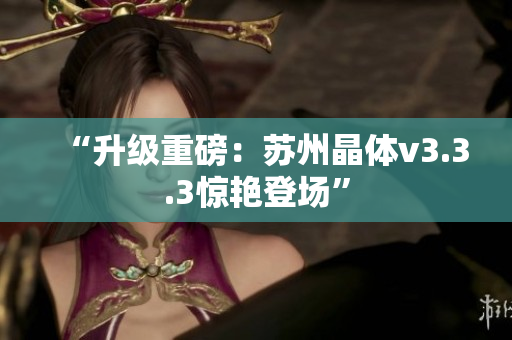 “升级重磅：苏州晶体v3.3.3惊艳登场”