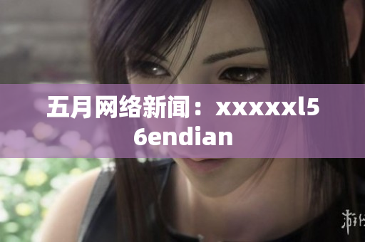 五月网络新闻：xxxxxl56endian