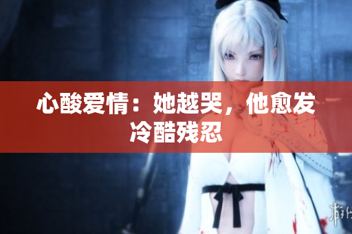 心酸爱情：她越哭，他愈发冷酷残忍