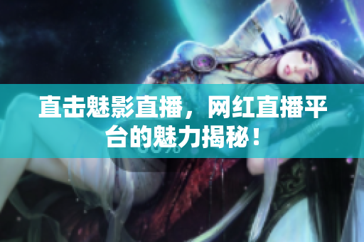 直击魅影直播，网红直播平台的魅力揭秘！