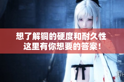 想了解铜的硬度和耐久性 这里有你想要的答案！