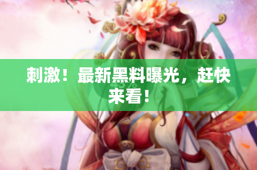 刺激！最新黑料曝光，赶快来看！