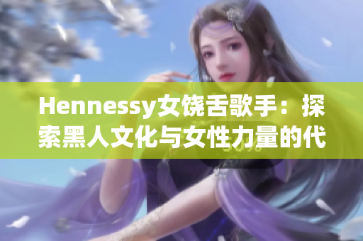 Hennessy女饶舌歌手：探索黑人文化与女性力量的代表