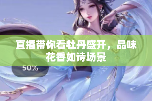 直播带你看牡丹盛开，品味花香如诗场景