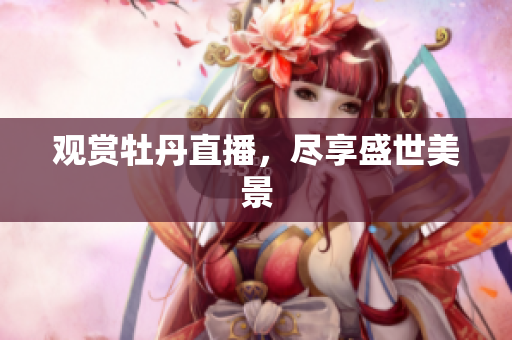 观赏牡丹直播，尽享盛世美景