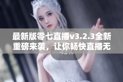 最新版零七直播v3.2.3全新重磅来袭，让你畅快直播无限制