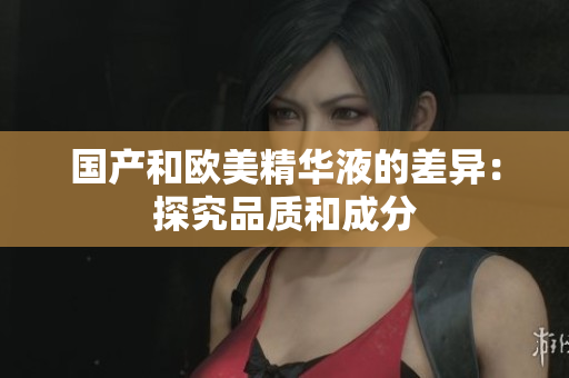 国产和欧美精华液的差异：探究品质和成分