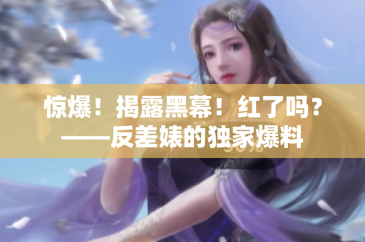 惊爆！揭露黑幕！红了吗？——反差婊的独家爆料