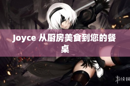 Joyce 从厨房美食到您的餐桌