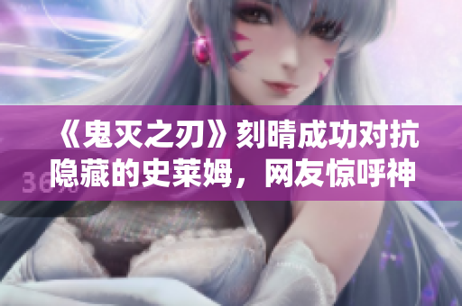 《鬼灭之刃》刻晴成功对抗隐藏的史莱姆，网友惊呼神仙操作