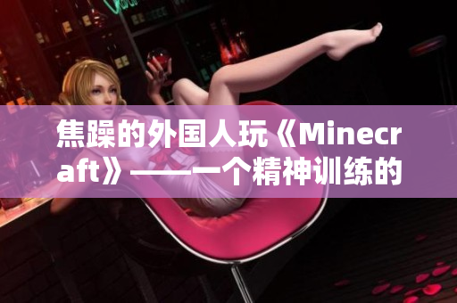 焦躁的外国人玩《Minecraft》——一个精神训练的游戏