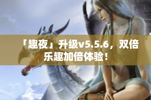 「趣夜」升级v5.5.6，双倍乐趣加倍体验！