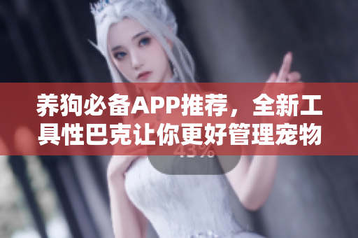 养狗必备APP推荐，全新工具性巴克让你更好管理宠物