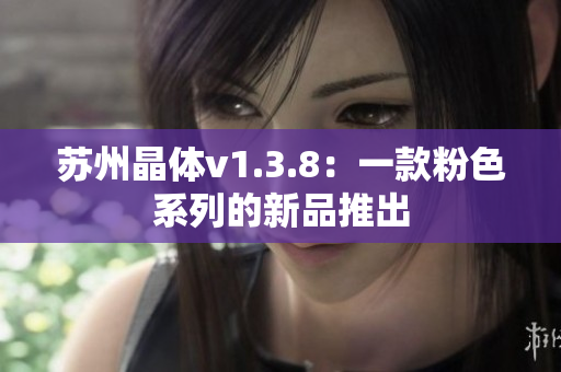 苏州晶体v1.3.8：一款粉色系列的新品推出