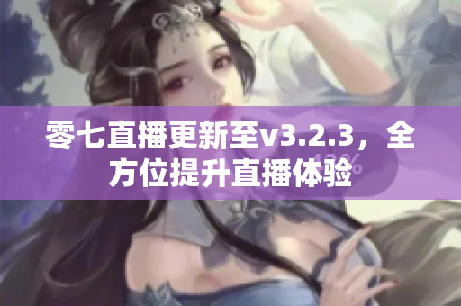 零七直播更新至v3.2.3，全方位提升直播体验