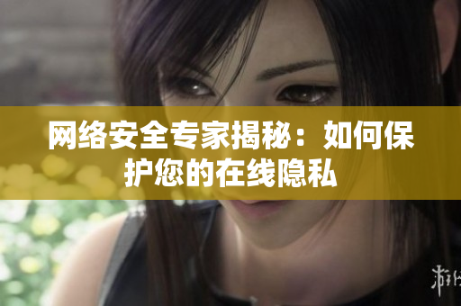 网络安全专家揭秘：如何保护您的在线隐私