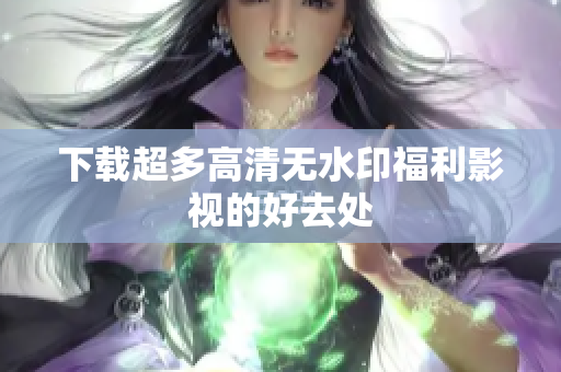 下载超多高清无水印福利影视的好去处