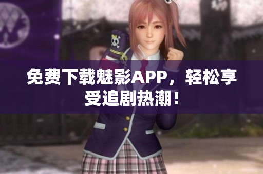 免费下载魅影APP，轻松享受追剧热潮！