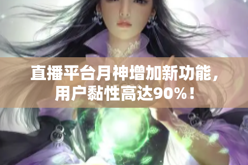 直播平台月神增加新功能，用户黏性高达90%！