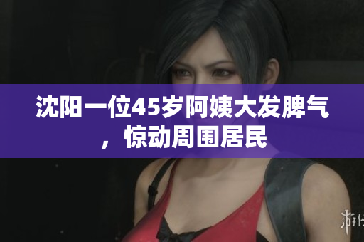 沈阳一位45岁阿姨大发脾气，惊动周围居民