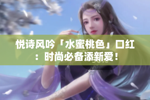 悦诗风吟「水蜜桃色」口红：时尚必备添新爱！