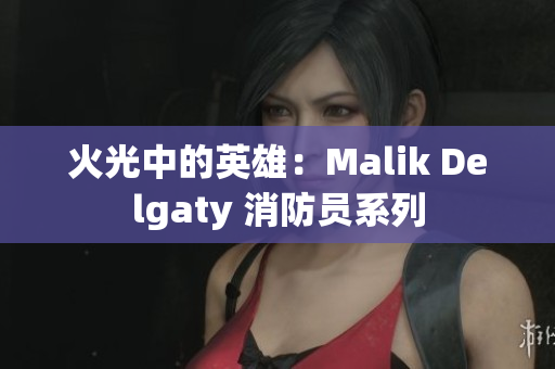 火光中的英雄：Malik Delgaty 消防员系列