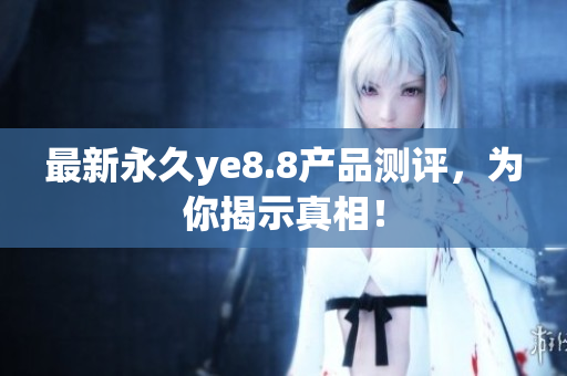 最新永久ye8.8产品测评，为你揭示真相！