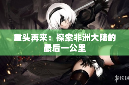 重头再来：探索非洲大陆的最后一公里