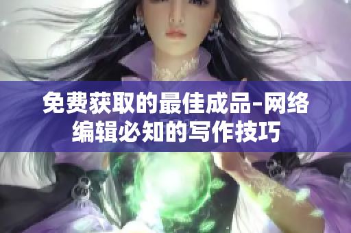 免费获取的最佳成品–网络编辑必知的写作技巧