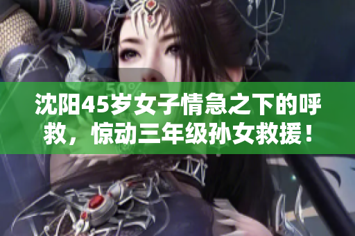 沈阳45岁女子情急之下的呼救，惊动三年级孙女救援！