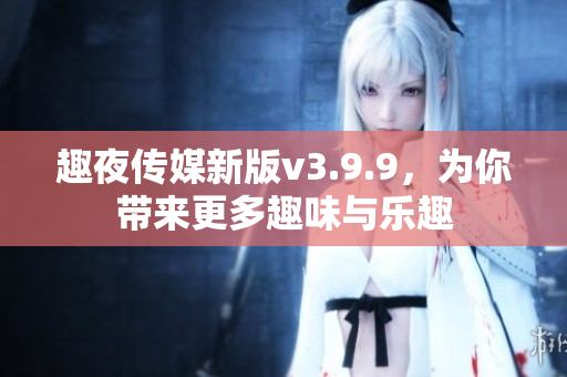 趣夜传媒新版v3.9.9，为你带来更多趣味与乐趣