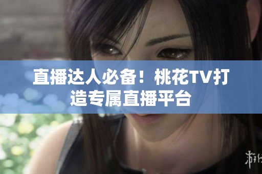 直播达人必备！桃花TV打造专属直播平台
