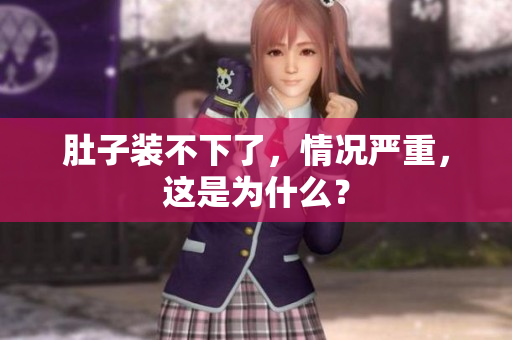 肚子装不下了，情况严重，这是为什么？