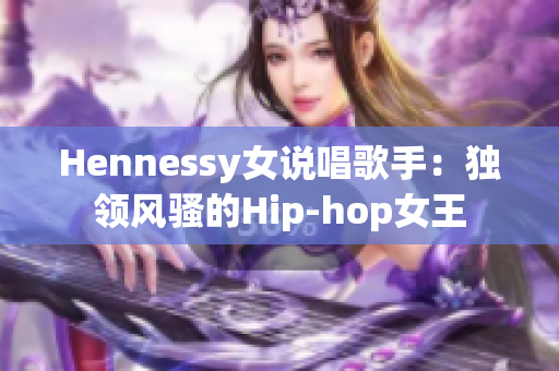 Hennessy女说唱歌手：独领风骚的Hip-hop女王