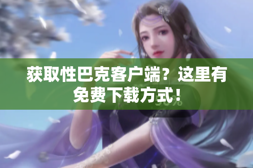获取性巴克客户端？这里有免费下载方式！
