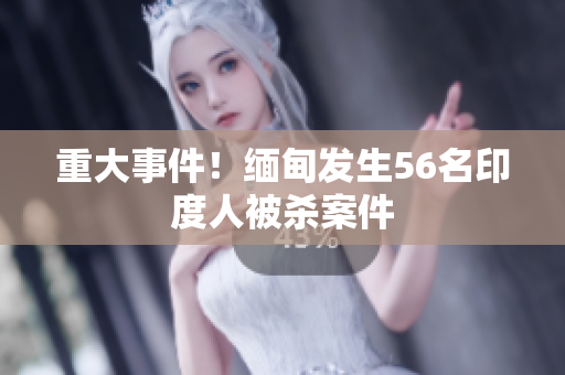 重大事件！缅甸发生56名印度人被杀案件