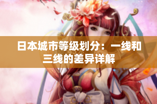 日本城市等级划分：一线和三线的差异详解